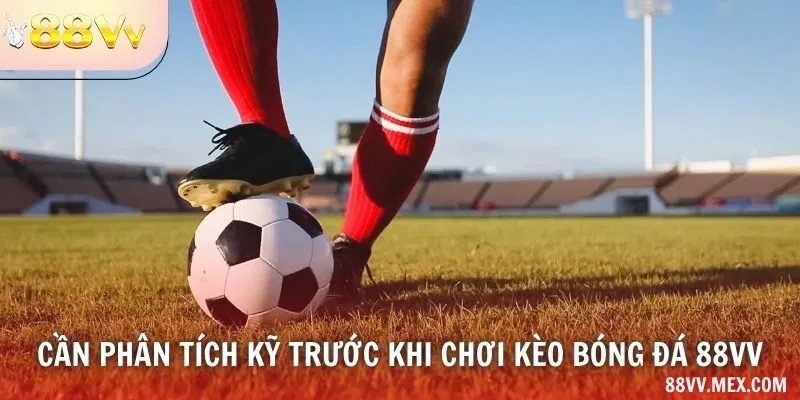 Cần phân tích kỹ trước khi chơi kèo bóng đá 88VV