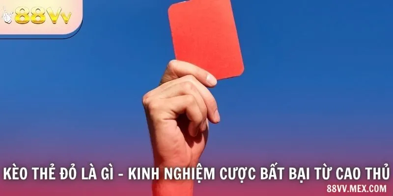 Kèo thẻ đỏ là gì - Kinh nghiệm cược bất bại từ cao thủ