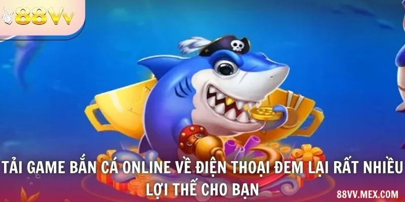 Tải game bắn cá online về điện thoại đem lại rất nhiều lợi thế cho bạn